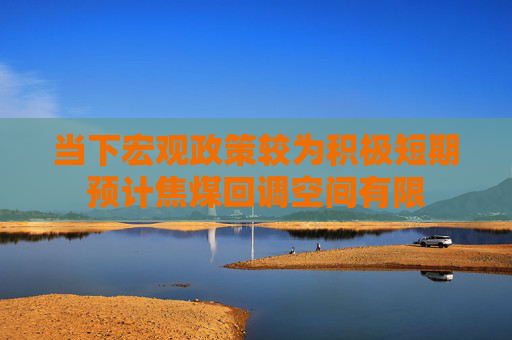 当下宏观政策较为积极短期预计焦煤回调空间有限