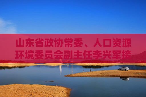 山东省政协常委、人口资源环境委员会副主任李兴军接受纪律审查和监察调查