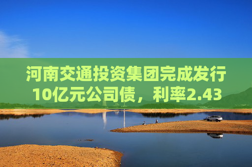 河南交通投资集团完成发行10亿元公司债，利率2.43％