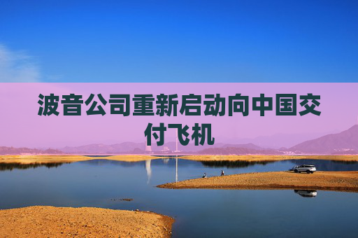 波音公司重新启动向中国交付飞机