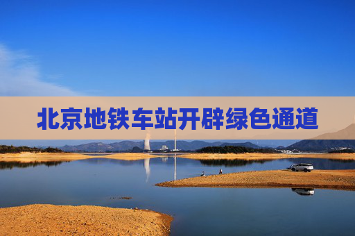 北京地铁车站开辟绿色通道