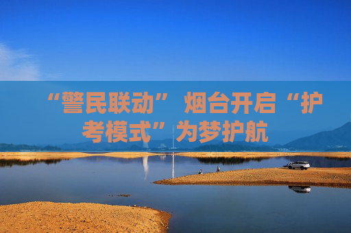 “警民联动” 烟台开启“护考模式”为梦护航