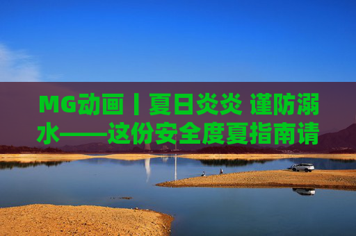 MG动画丨夏日炎炎 谨防溺水——这份安全度夏指南请收好！