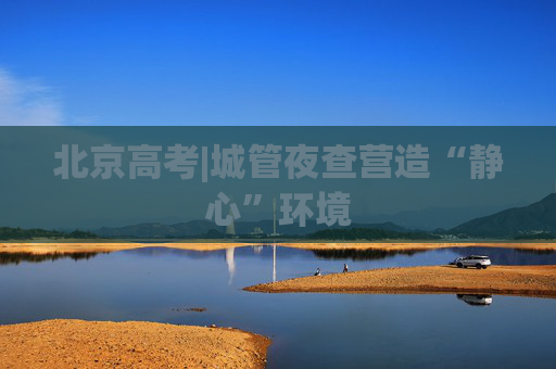 北京高考|城管夜查营造“静心”环境