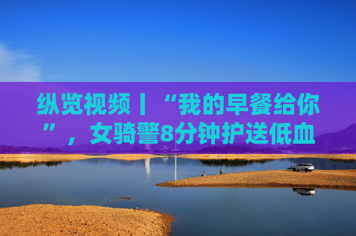 纵览视频丨“我的早餐给你”，女骑警8分钟护送低血糖考生到考场
