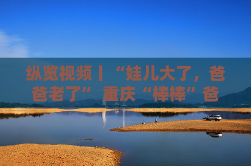 纵览视频丨“娃儿大了，爸爸老了” 重庆“棒棒”爸爸牵着的小男孩今日高考