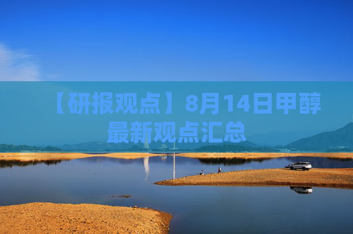 【研报观点】8月14日甲醇最新观点汇总