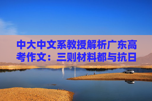 中大中文系教授解析广东高考作文：三则材料都与抗日战争相关