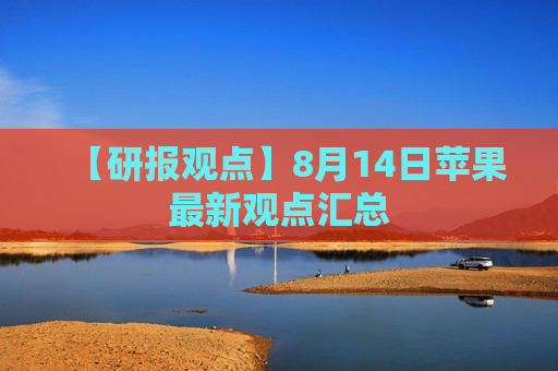 【研报观点】8月14日苹果最新观点汇总