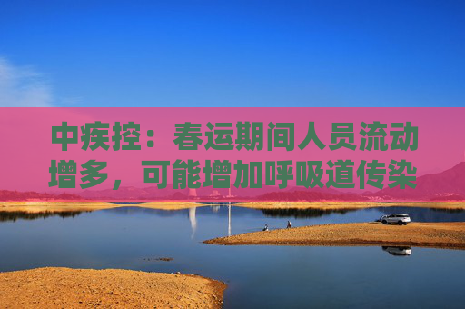 中疾控：春运期间人员流动增多，可能增加呼吸道传染病传播风险