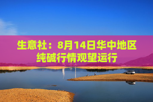生意社：8月14日华中地区纯碱行情观望运行