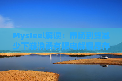 Mysteel解读：市场到货减少下游消费有限电解铜库存小幅下降