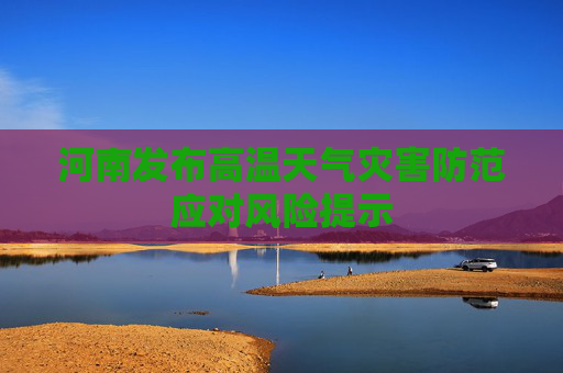 河南发布高温天气灾害防范应对风险提示