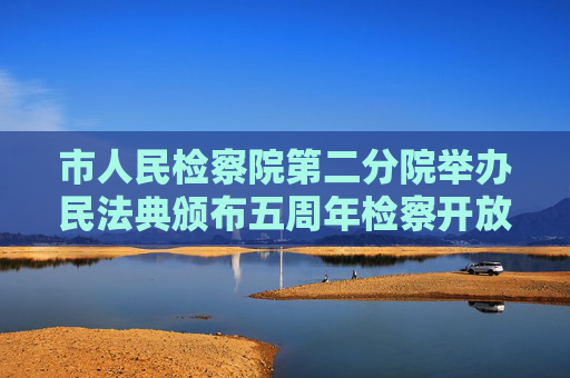 市人民检察院第二分院举办民法典颁布五周年检察开放日活动