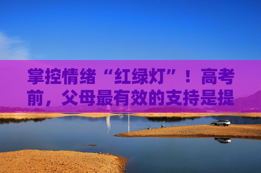 掌控情绪“红绿灯”！高考前，父母最有效的支持是提供“陪伴”