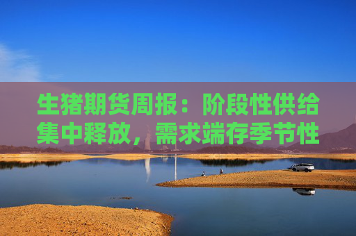 生猪期货周报：阶段性供给集中释放，需求端存季节性回暖预期