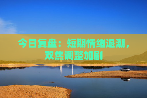 今日复盘：短期情绪退潮，双焦调整加剧