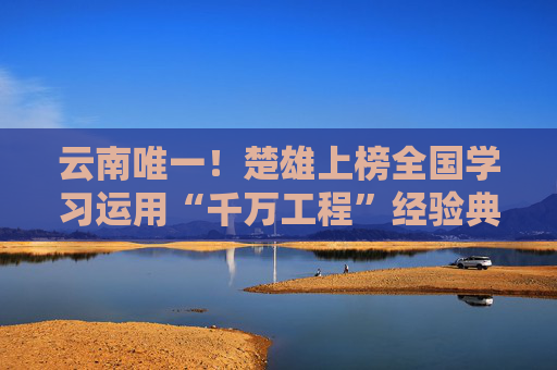 云南唯一！楚雄上榜全国学习运用“千万工程”经验典型案例