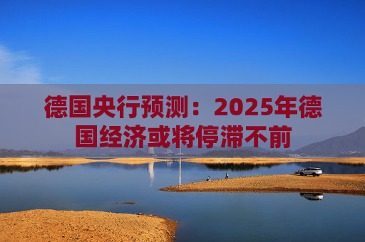德国央行预测：2025年德国经济或将停滞不前
