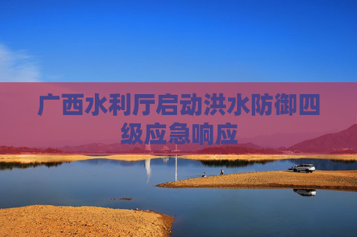 广西水利厅启动洪水防御四级应急响应