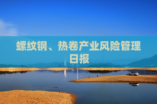 螺纹钢、热卷产业风险管理日报