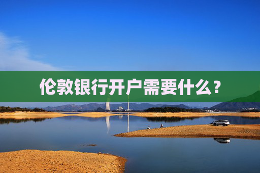 伦敦银行开户需要什么？
