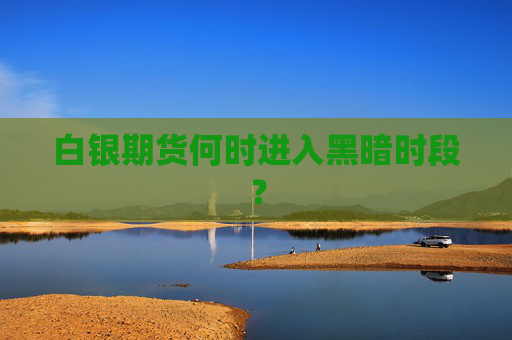 白银期货何时进入黑暗时段？