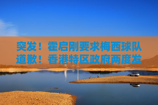 突发!霍启刚要求梅西球队道歉!香港特区政府两度发声,全场球迷高喊退钱......