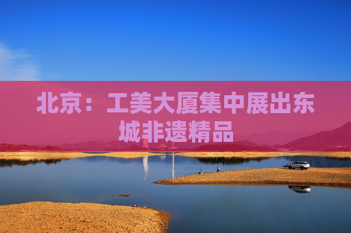 北京：工美大厦集中展出东城非遗精品
