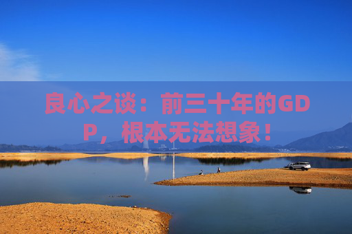 良心之谈：前三十年的GDP，根本无法想象！