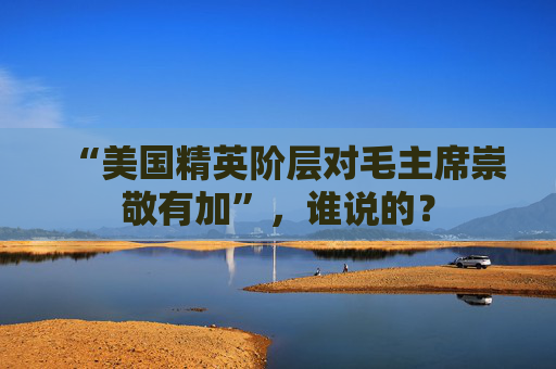 “美国精英阶层对毛主席崇敬有加”，谁说的？