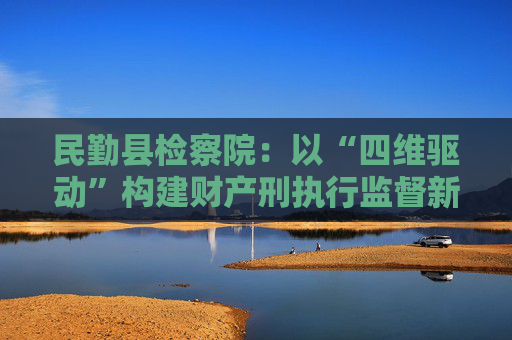 民勤县检察院：以“四维驱动”构建财产刑执行监督新格局
