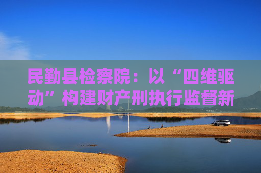 民勤县检察院：以“四维驱动”构建财产刑执行监督新格局