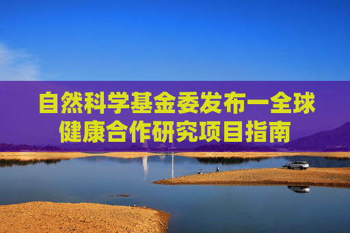自然科学基金委发布一全球健康合作研究项目指南