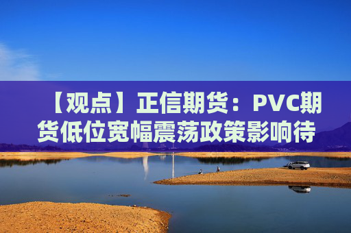 【观点】正信期货:PVC期货低位宽幅震荡政策影响待观察