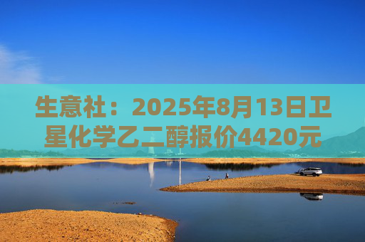 生意社：2025年8月13日卫星化学乙二醇报价4420元/吨