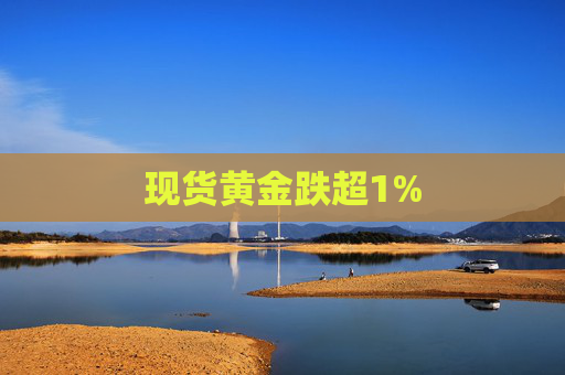 现货黄金跌超1%