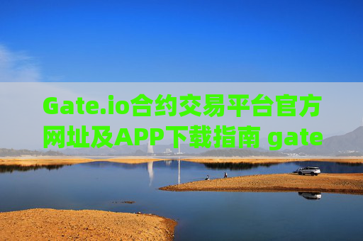 Gate.io合约交易平台官方网址及APP下载指南 gate.io合约网址下载
