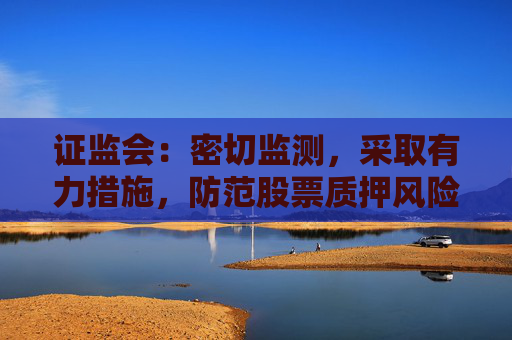 证监会：密切监测，采取有力措施，防范股票质押风险
