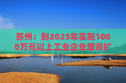 苏州：到2025年实施1000万元以上工业企业增资扩产项目1500个