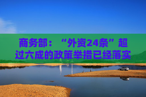 商务部：“外资24条”超过六成的政策举措已经落实