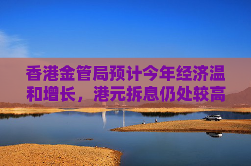 香港金管局预计今年经济温和增长，港元拆息仍处较高水平