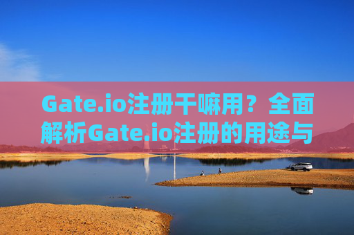 Gate.io注册干嘛用？全面解析Gate.io注册的用途与优势