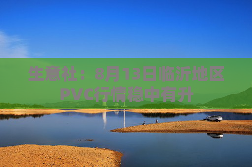 生意社：8月13日临沂地区PVC行情稳中有升