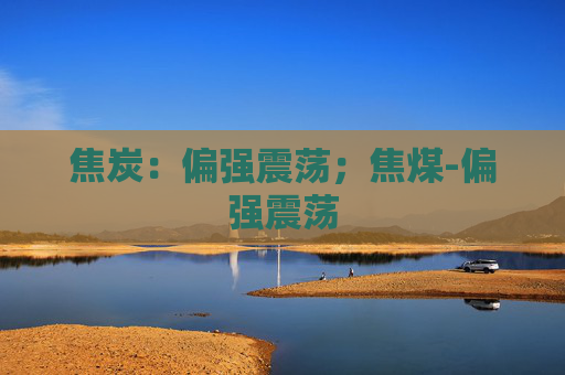 焦炭：偏强震荡；焦煤-偏强震荡