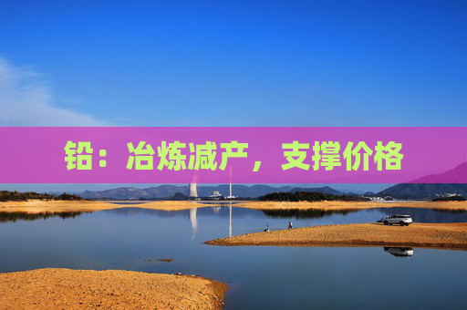 铅：冶炼减产，支撑价格