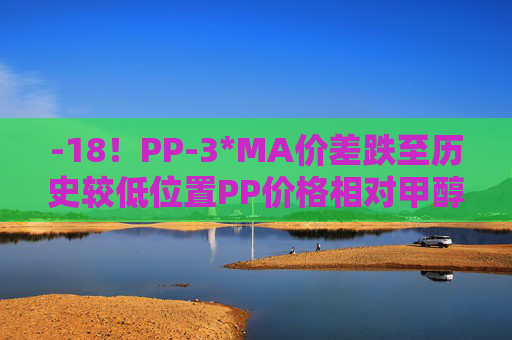 -18！PP-3*MA价差跌至历史较低位置PP价格相对甲醇被低估