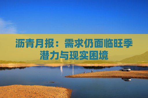沥青月报：需求仍面临旺季潜力与现实困境