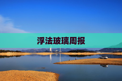浮法玻璃周报