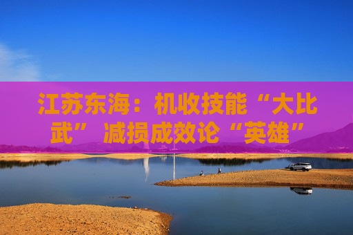 江苏东海：机收技能“大比武” 减损成效论“英雄”